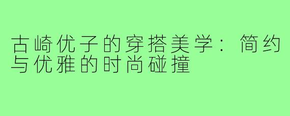 古崎优子的穿搭美学：简约与优雅的时尚碰撞
