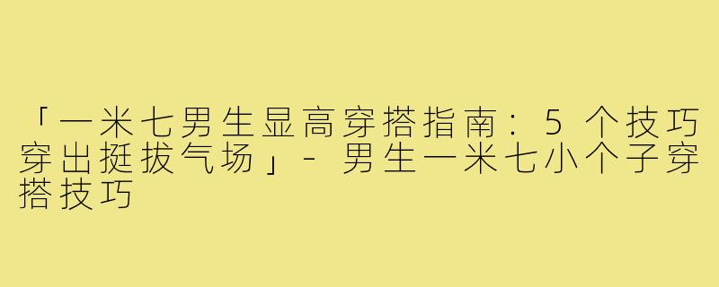 「一米七男生显高穿搭指南：5个技巧穿出挺拔气场」-男生一米七小个子穿搭技巧