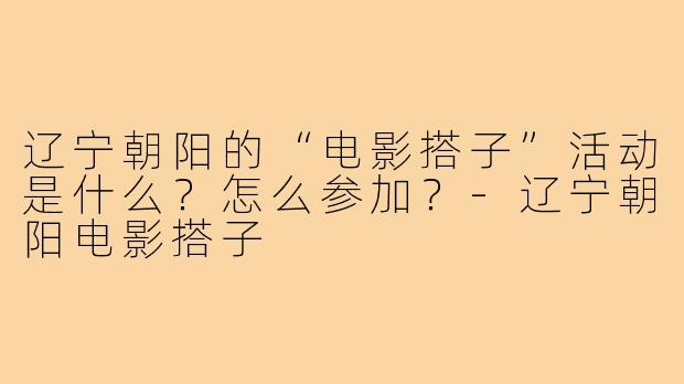 辽宁朝阳的“电影搭子”活动是什么？怎么参加？
