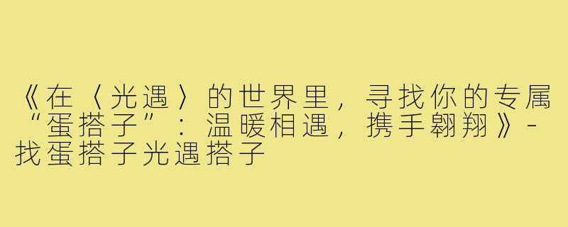 《在〈光遇〉的世界里，寻找你的专属“蛋搭子”：温暖相遇，携手翱翔》-找蛋搭子光遇搭子