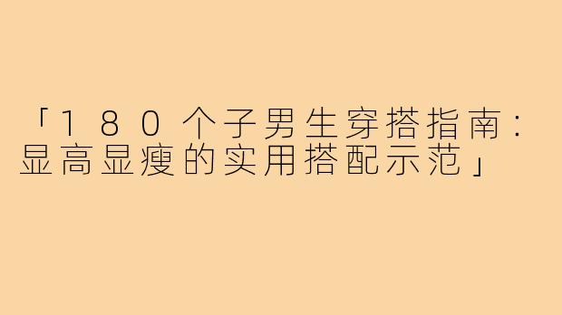 「180个子男生穿搭指南：显高显瘦的实用搭配示范」