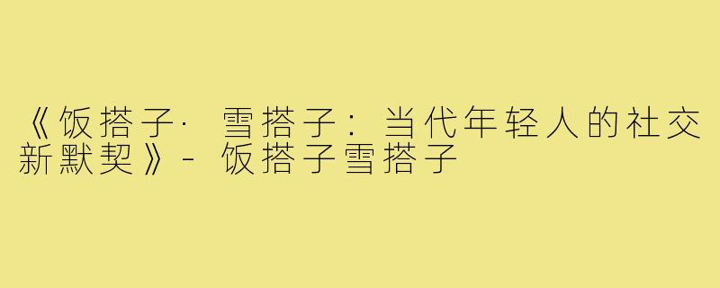 《饭搭子·雪搭子:当代年轻人的社交新默契》-饭搭子雪搭子