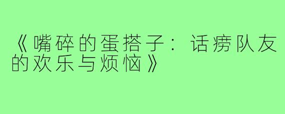 《嘴碎的蛋搭子：话痨队友的欢乐与烦恼》