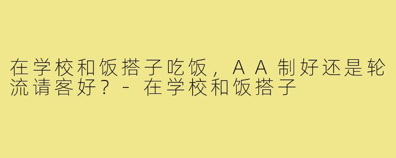 在学校和饭搭子吃饭，AA制好还是轮流请客好？-在学校和饭搭子