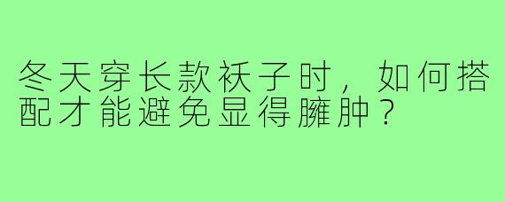 冬天穿长款袄子时,如何搭配才能避免显得臃肿?