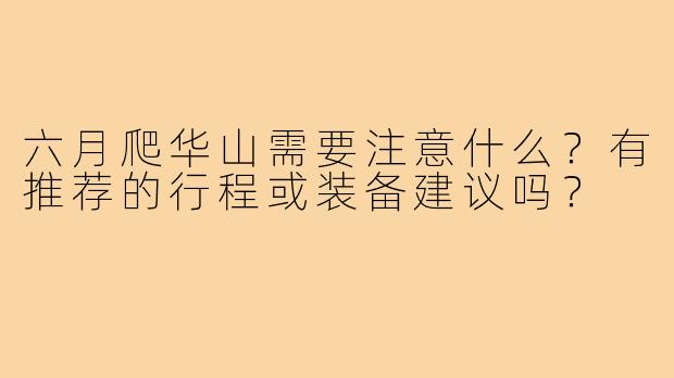 六月爬华山需要注意什么?有推荐的行程或装备建议吗?