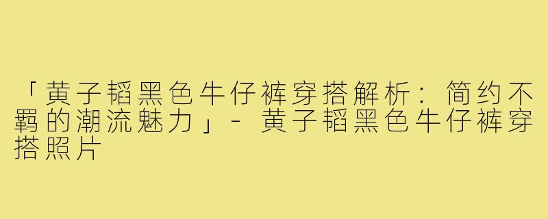 「黄子韬黑色牛仔裤穿搭解析：简约不羁的潮流魅力」-黄子韬黑色牛仔裤穿搭照片