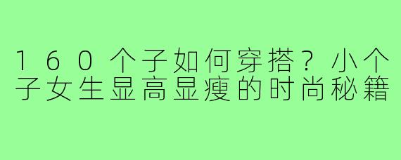 160个子如何穿搭？小个子女生显高显瘦的时尚秘籍