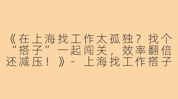 《在上海找工作太孤独？找个“搭子”一起闯关，效率翻倍还减压！》-上海找工作搭子