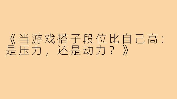 《当游戏搭子段位比自己高:是压力,还是动力?》