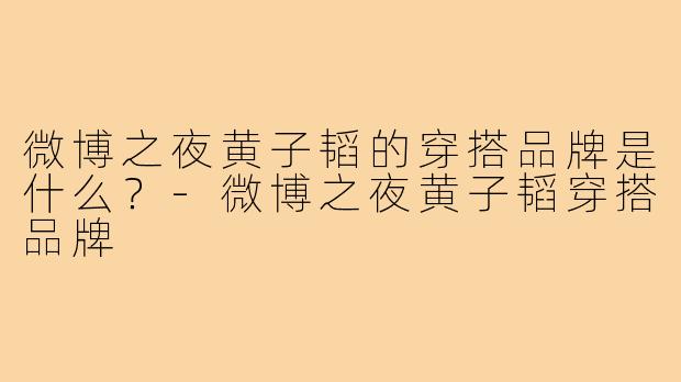 微博之夜黄子韬的穿搭品牌是什么?-微博之夜黄子韬穿搭品牌