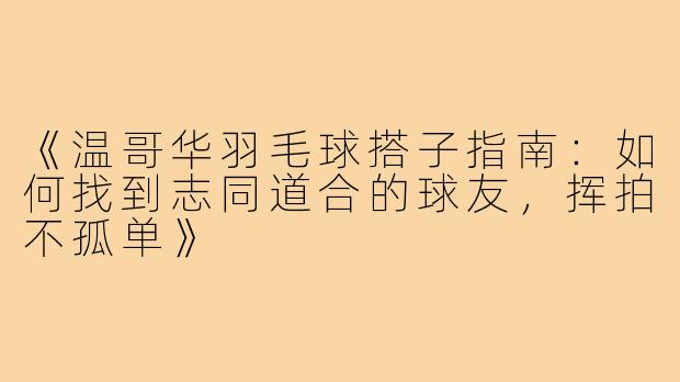 《温哥华羽毛球搭子指南：如何找到志同道合的球友，挥拍不孤单》