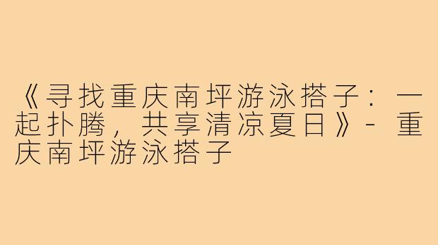 《寻找重庆南坪游泳搭子:一起扑腾,共享清凉夏日》-重庆南坪游泳搭子