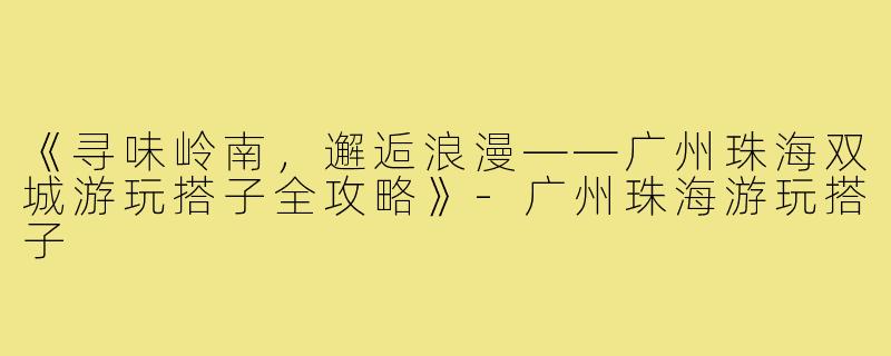 《寻味岭南，邂逅浪漫——广州珠海双城游玩搭子全攻略》-广州珠海游玩搭子