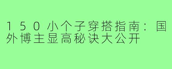 150小个子穿搭指南：国外博主显高秘诀大公开