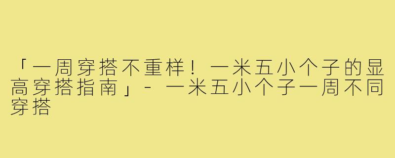 「一周穿搭不重样！一米五小个子的显高穿搭指南」-一米五小个子一周不同穿搭