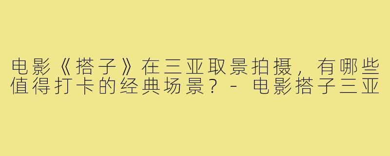 电影《搭子》在三亚取景拍摄,有哪些值得打卡的经典场景?-电影搭子三亚