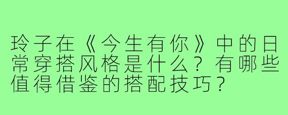 玲子在《今生有你》中的日常穿搭风格是什么?有哪些值得借鉴的搭配技巧?