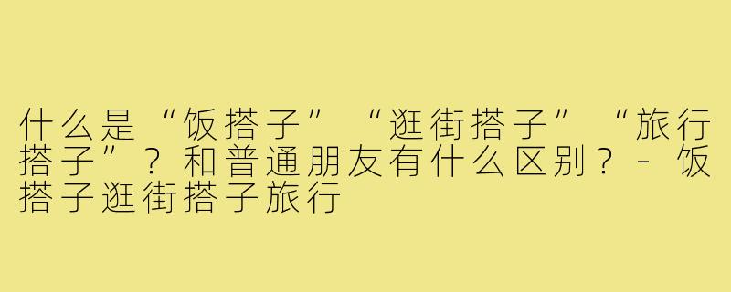 什么是“饭搭子”“逛街搭子”“旅行搭子”？和普通朋友有什么区别？-饭搭子逛街搭子旅行