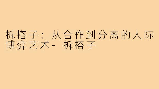 拆搭子：从合作到分离的人际博弈艺术-拆搭子