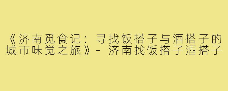 《济南觅食记：寻找饭搭子与酒搭子的城市味觉之旅》-济南找饭搭子酒搭子