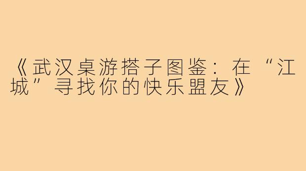 《武汉桌游搭子图鉴：在“江城”寻找你的快乐盟友》