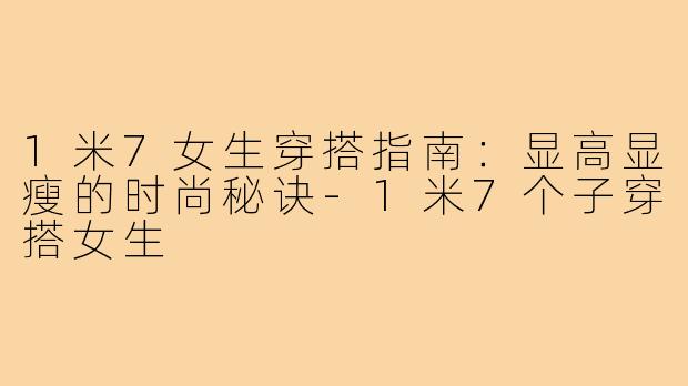 1米7女生穿搭指南：显高显瘦的时尚秘诀-1米7个子穿搭女生