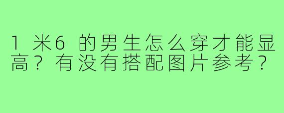 1米6的男生怎么穿才能显高？有没有搭配图片参考？