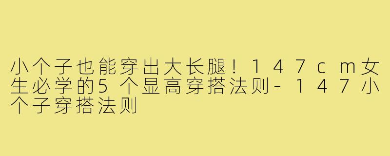 小个子也能穿出大长腿！147cm女生必学的5个显高穿搭法则-147小个子穿搭法则
