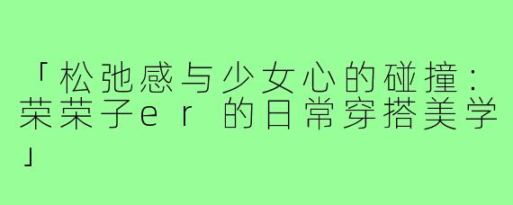 「松弛感与少女心的碰撞：荣荣子er的日常穿搭美学」