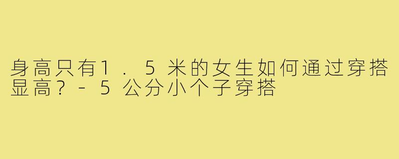身高只有1.5米的女生如何通过穿搭显高?-5公分小个子穿搭