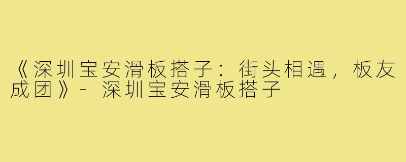 《深圳宝安滑板搭子：街头相遇，板友成团》-深圳宝安滑板搭子