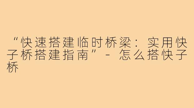 “快速搭建临时桥梁:实用快子桥搭建指南”-怎么搭快子桥