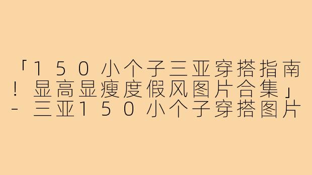 「150小个子三亚穿搭指南！显高显瘦度假风图片合集」-三亚150小个子穿搭图片