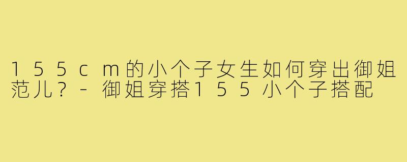 155cm的小个子女生如何穿出御姐范儿？-御姐穿搭155小个子搭配