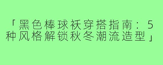 「黑色棒球袄穿搭指南：5种风格解锁秋冬潮流造型」