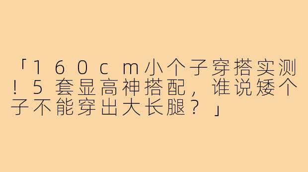 「160cm小个子穿搭实测！5套显高神搭配，谁说矮个子不能穿出大长腿？」