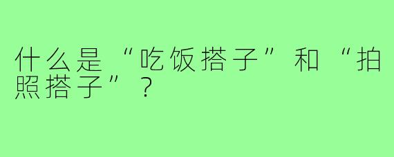 什么是“吃饭搭子”和“拍照搭子”?