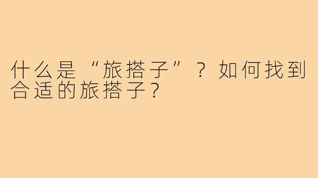 什么是“旅搭子”?如何找到合适的旅搭子?