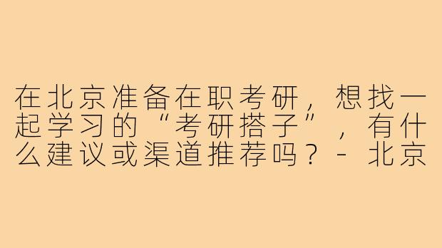 在北京准备在职考研,想找一起学习的“考研搭子”,有什么建议或渠道推荐吗?-北京在职考研搭子