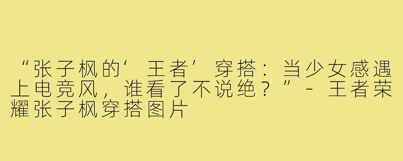 “张子枫的‘王者’穿搭：当少女感遇上电竞风，谁看了不说绝？”