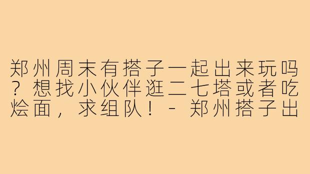 郑州周末有搭子一起出来玩吗？想找小伙伴逛二七塔或者吃烩面，求组队！