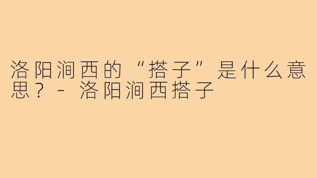 洛阳涧西的“搭子”是什么意思？-洛阳涧西搭子