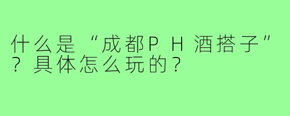 什么是“成都PH酒搭子”？具体怎么玩的？
