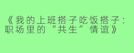 《我的上班搭子吃饭搭子:职场里的“共生”情谊》