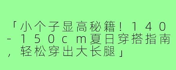 「小个子显高秘籍！140-150cm夏日穿搭指南，轻松穿出大长腿」