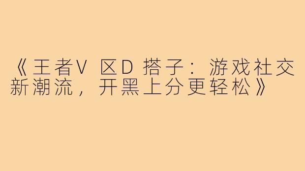 《王者V区D搭子:游戏社交新潮流,开黑上分更轻松》