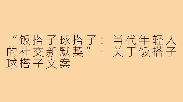 “饭搭子球搭子：当代年轻人的社交新默契”-关于饭搭子球搭子文案