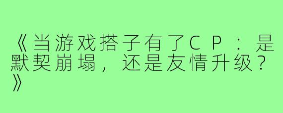 《当游戏搭子有了CP:是默契崩塌,还是友情升级?》