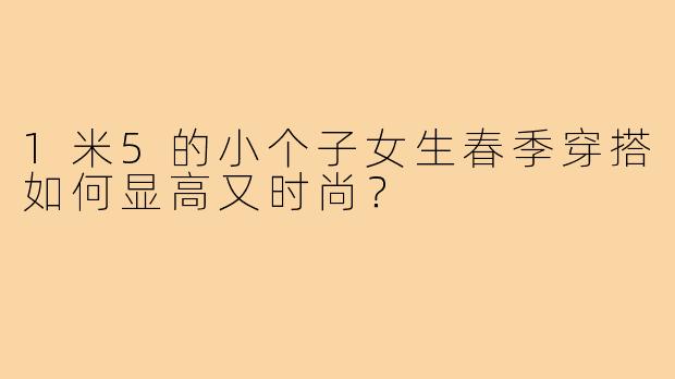 1米5的小个子女生春季穿搭如何显高又时尚？